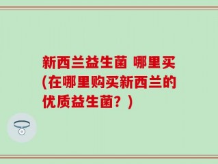 新西兰益生菌 哪里买(在哪里购买新西兰的优质益生菌？)