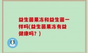 益生菌果冻和益生菌一样吗(益生菌果冻有益健康吗？)