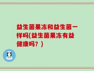 益生菌果冻和益生菌一样吗(益生菌果冻有益健康吗？)