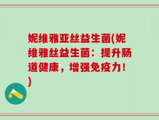 妮维雅亚丝益生菌(妮维雅丝益生菌：提升肠道健康，增强免疫力！)