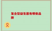 复合型益生菌有哪些品牌