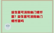 益生菌可消除幽门螺杆菌？益生菌可消除幽门螺杆菌吗
