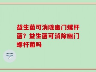 益生菌可消除幽门螺杆菌？益生菌可消除幽门螺杆菌吗