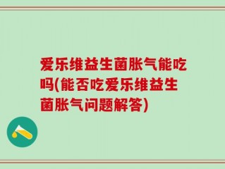 爱乐维益生菌胀气能吃吗(能否吃爱乐维益生菌胀气问题解答)