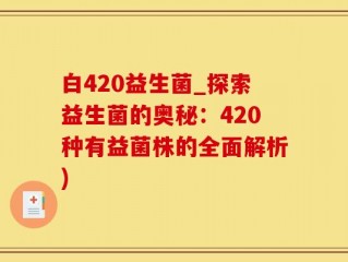 白420益生菌_探索益生菌的奥秘：420种有益菌株的全面解析)