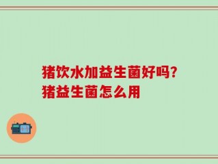 猪饮水加益生菌好吗？猪益生菌怎么用