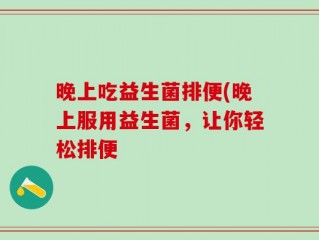 晚上吃益生菌排便(晚上服用益生菌，让你轻松排便