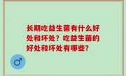 长期吃益生菌有什么好处和坏处？吃益生菌的好处和坏处有哪些？