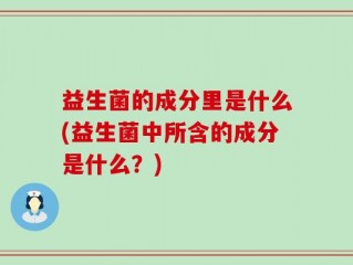益生菌的成分里是什么(益生菌中所含的成分是什么？)