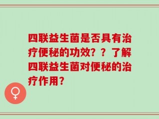 四联益生菌是否具有治疗便秘的功效？？了解四联益生菌对便秘的治疗作用？