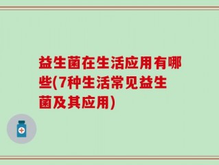 益生菌在生活应用有哪些(7种生活常见益生菌及其应用)
