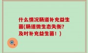 什么情况肠道补充益生菌(肠道微生态失衡？及时补充益生菌！)