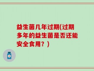 益生菌几年过期(过期多年的益生菌是否还能安全食用？)