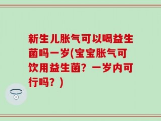 新生儿胀气可以喝益生菌吗一岁(宝宝胀气可饮用益生菌？一岁内可行吗？)