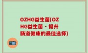 OZHG益生菌(OZHG益生菌 - 提升肠道健康的最佳选择)