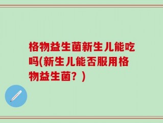 格物益生菌新生儿能吃吗(新生儿能否服用格物益生菌？)