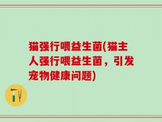 猫强行喂益生菌(猫主人强行喂益生菌，引发宠物健康问题)