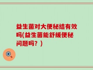 益生菌对大便秘结有效吗(益生菌能舒缓便秘问题吗？)