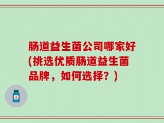 肠道益生菌公司哪家好(挑选优质肠道益生菌品牌，如何选择？)
