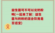 益生菌可不可以兑奶粉喝(一起来了解：益生菌与奶粉的混合饮用是否适宜)