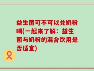 益生菌可不可以兑奶粉喝(一起来了解：益生菌与奶粉的混合饮用是否适宜)