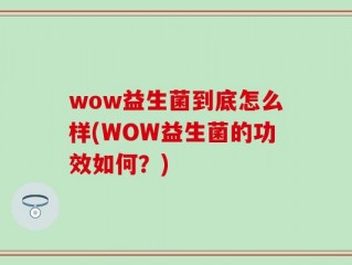 wow益生菌到底怎么样(WOW益生菌的功效如何？)