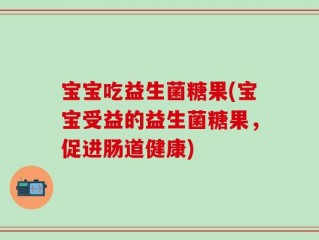 宝宝吃益生菌糖果(宝宝受益的益生菌糖果，促进肠道健康)