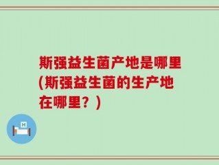 斯强益生菌产地是哪里(斯强益生菌的生产地在哪里？)