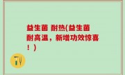 益生菌 耐热(益生菌耐高温，新增功效惊喜！)