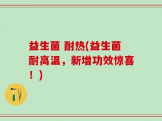 益生菌 耐热(益生菌耐高温，新增功效惊喜！)