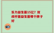 乐力益生菌15亿？双歧杆菌益生菌哪个牌子好