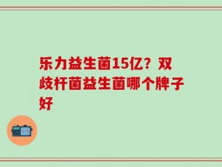 乐力益生菌15亿？双歧杆菌益生菌哪个牌子好