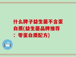 什么牌子益生菌不含蛋白质(益生菌品牌推荐：零蛋白质配方)