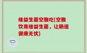 维益生菌空腹吃(空腹饮用维益生菌，让肠道健康无忧)