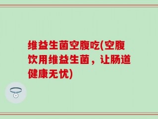 维益生菌空腹吃(空腹饮用维益生菌，让肠道健康无忧)