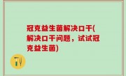 冠克益生菌解决口干(解决口干问题，试试冠克益生菌)