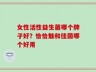 女性活性益生菌哪个牌子好？恰恰魅和佳茵哪个好用