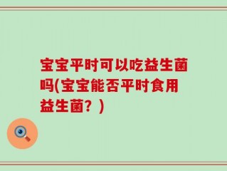 宝宝平时可以吃益生菌吗(宝宝能否平时食用益生菌？)