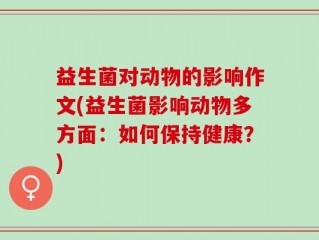 益生菌对动物的影响作文(益生菌影响动物多方面：如何保持健康？)