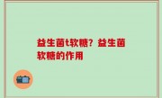 益生菌t软糖？益生菌软糖的作用