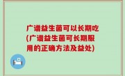 广谱益生菌可以长期吃(广谱益生菌可长期服用的正确方法及益处)