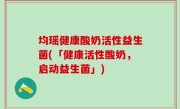 均瑶健康酸奶活性益生菌(「健康活性酸奶，启动益生菌」)
