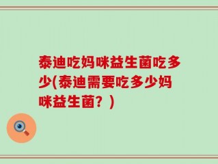 泰迪吃妈咪益生菌吃多少(泰迪需要吃多少妈咪益生菌？)