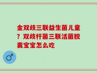 金双歧三联益生菌儿童？双歧杆菌三联活菌胶囊宝宝怎么吃