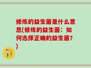 修炼的益生菌是什么意思(修炼的益生菌：如何选择正确的益生菌？)