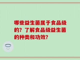 哪些益生菌属于食品级的？了解食品级益生菌的种类和功效？