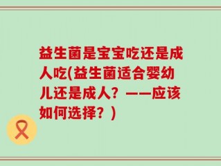 益生菌是宝宝吃还是成人吃(益生菌适合婴幼儿还是成人？——应该如何选择？)