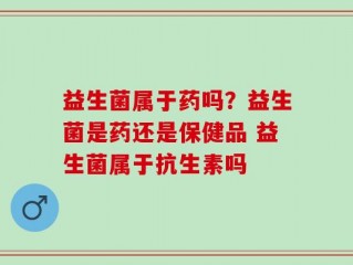 益生菌属于药吗？益生菌是药还是保健品 益生菌属于抗生素吗