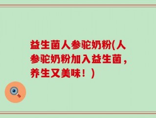 益生菌人参驼奶粉(人参驼奶粉加入益生菌，养生又美味！)