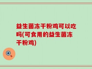 益生菌冻干粉鸡可以吃吗(可食用的益生菌冻干粉鸡)